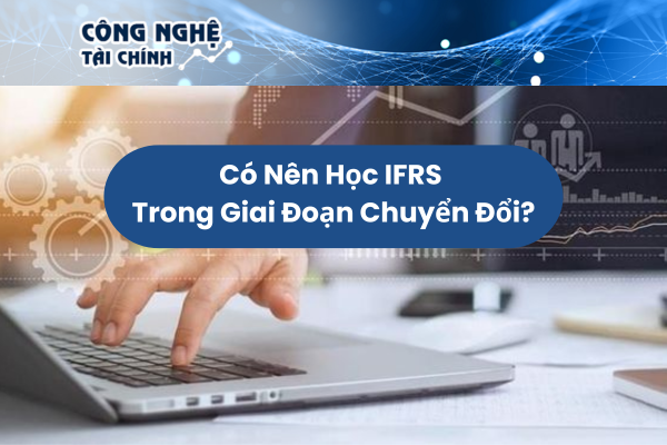Có Nên Học IFRS Trong Giai Đoạn Chuyển Đổi?